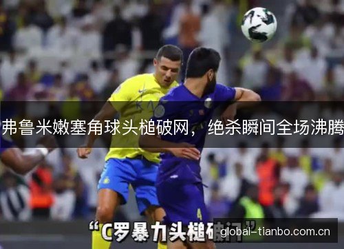 弗鲁米嫩塞角球头槌破网,绝杀瞬间全场沸腾 弗鲁米嫩塞角球头槌破网,绝杀瞬间全场沸腾